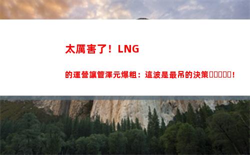 太厲害了！LNG的運營讓管澤元爆粗：這波是最吊的決策！
